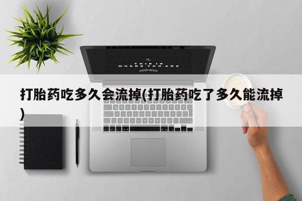 米非米索如何购买打胎药吃多久会流掉(打胎药吃了多久能流掉)