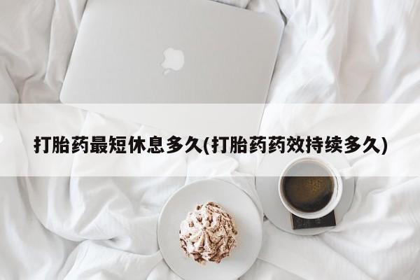米非米索如何购买打胎药最短休息多久(打胎药药效持续多久)