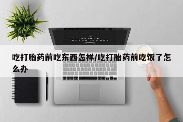 米非米索如何购买吃打胎药前吃东西怎样/吃打胎药前吃饭了怎么办