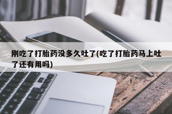 米非米索如何购买刚吃了打胎药没多久吐了(吃了打胎药马上吐了还有用吗)