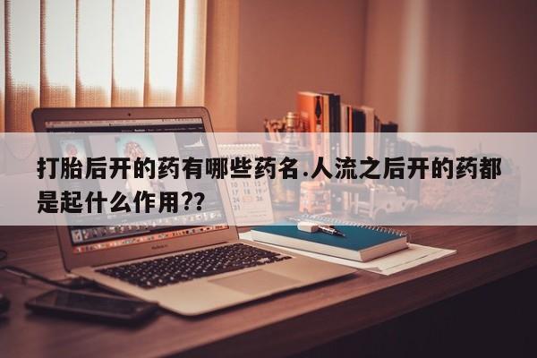 米非米索如何购买打胎后开的药有哪些药名.人流之后开的药都是起什么作用?？