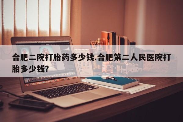 米非米索如何购买合肥二院打胎药多少钱.合肥第二人民医院打胎多少钱？