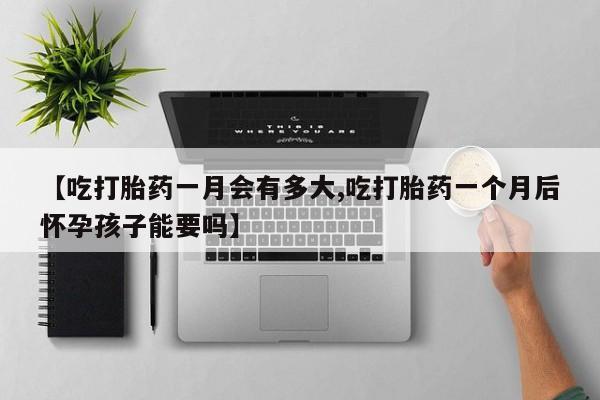 米非米索如何购买【吃打胎药一月会有多大,吃打胎药一个月后怀孕孩子能要吗】