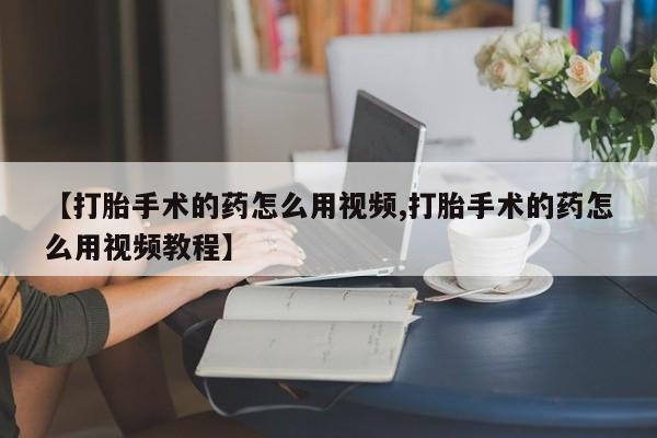 米非米索如何购买【打胎手术的药怎么用视频,打胎手术的药怎么用视频教程】