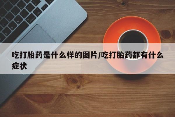 米非米索如何购买吃打胎药是什么样的图片/吃打胎药都有什么症状