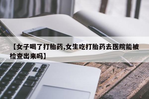 米非米索如何购买【女子喝了打胎药,女生吃打胎药去医院能被检查出来吗】