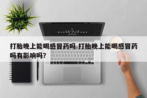 米非米索如何购买打胎晚上能喝感冒药吗.打胎晚上能喝感冒药吗有影响吗？