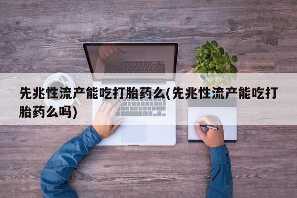 米非米索如何购买先兆性流产能吃打胎药么(先兆性流产能吃打胎药么吗)