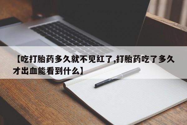 米非米索如何购买【吃打胎药多久就不见红了,打胎药吃了多久才出血能看到什么】