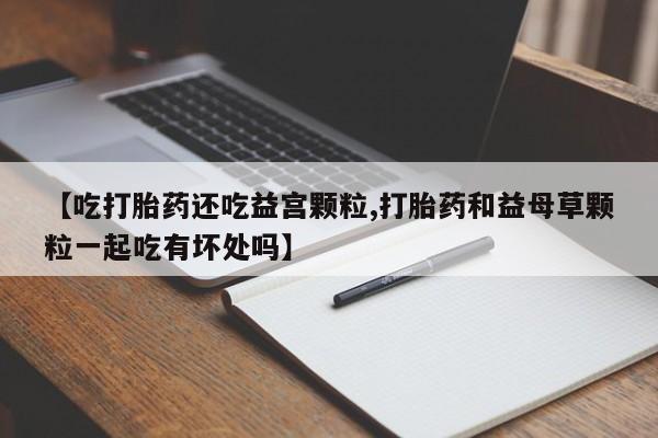 米非米索如何购买【吃打胎药还吃益宫颗粒,打胎药和益母草颗粒一起吃有坏处吗】