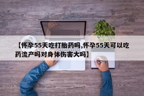米非米索如何购买【怀孕55天吃打胎药吗,怀孕55天可以吃药流产吗对身体伤害大吗】