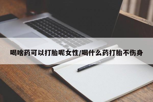 米非米索如何购买喝啥药可以打胎呢女性/喝什么药打胎不伤身