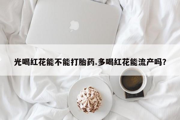 米非米索如何购买光喝红花能不能打胎药.多喝红花能流产吗？