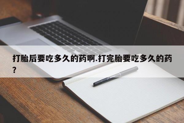 米非米索如何购买打胎后要吃多久的药啊.打完胎要吃多久的药？