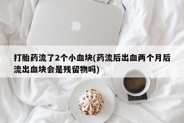 米非米索如何购买打胎药流了2个小血块(药流后出血两个月后流出血块会是残留物吗)