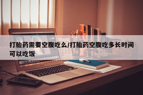 米非米索如何购买打胎药需要空腹吃么/打胎药空腹吃多长时间可以吃饭