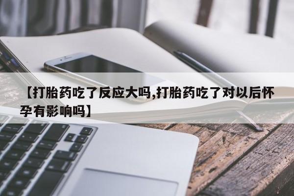 米非米索如何购买【打胎药吃了反应大吗,打胎药吃了对以后怀孕有影响吗】