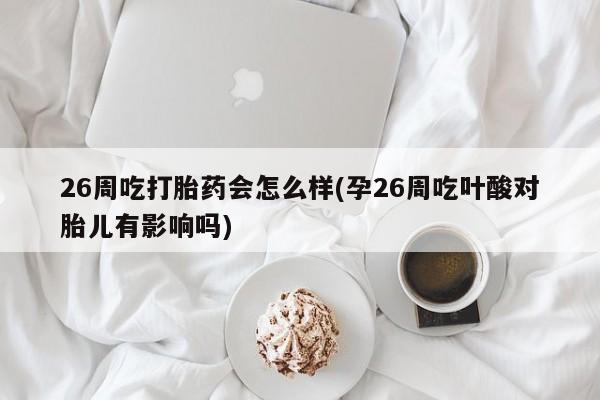 米非米索如何购买26周吃打胎药会怎么样(孕26周吃叶酸对胎儿有影响吗)