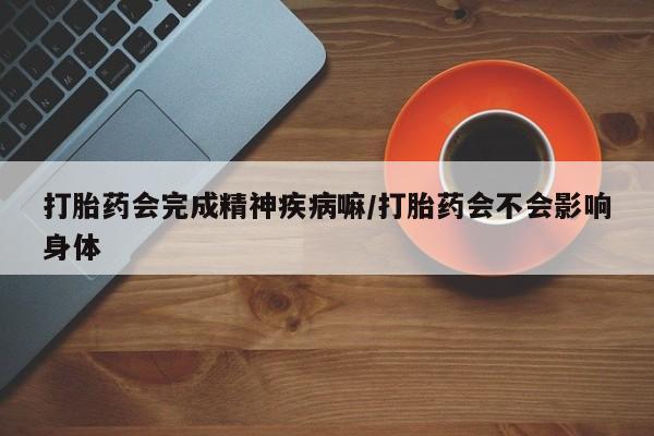 米非米索如何购买打胎药会完成精神疾病嘛/打胎药会不会影响身体