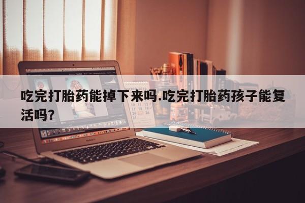 米非米索如何购买吃完打胎药能掉下来吗.吃完打胎药孩子能复活吗？