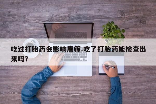 米非米索如何购买吃过打胎药会影响唐筛.吃了打胎药能检查出来吗？