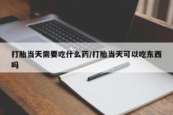 米非米索如何购买打胎当天需要吃什么药/打胎当天可以吃东西吗