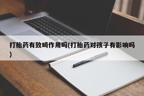 米非米索如何购买打胎药有致畸作用吗(打胎药对孩子有影响吗)
