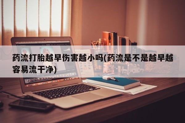 米非米索如何购买药流打胎越早伤害越小吗(药流是不是越早越容易流干净)