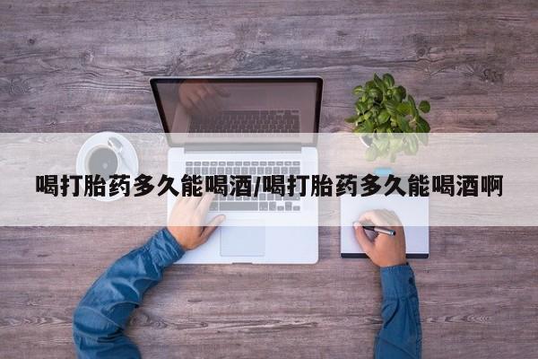 米非米索如何购买喝打胎药多久能喝酒/喝打胎药多久能喝酒啊