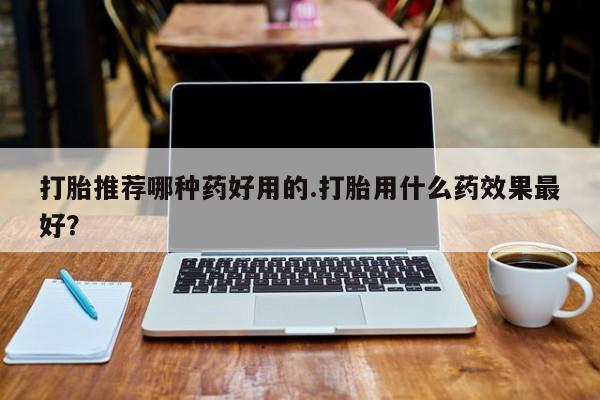 米非米索如何购买打胎推荐哪种药好用的.打胎用什么药效果最好？