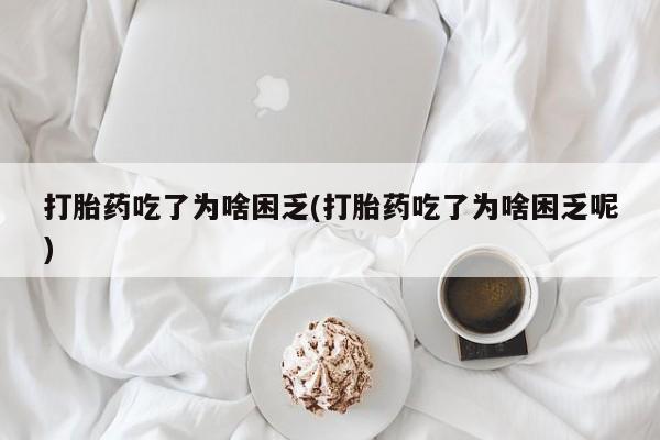米非米索如何购买打胎药吃了为啥困乏(打胎药吃了为啥困乏呢)