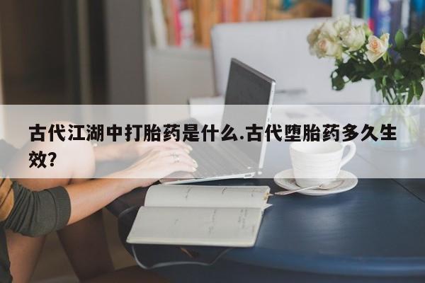 米非米索如何购买古代江湖中打胎药是什么.古代堕胎药多久生效？