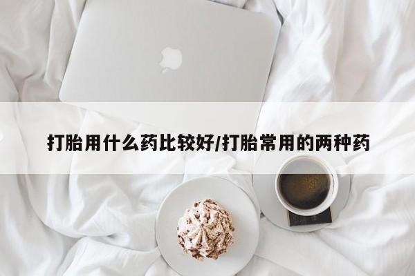 米非米索如何购买打胎用什么药比较好/打胎常用的两种药