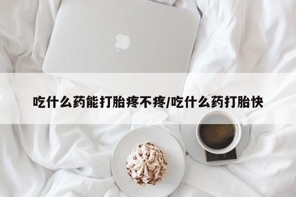 米非米索如何购买吃什么药能打胎疼不疼/吃什么药打胎快