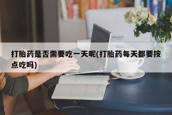 米非米索如何购买打胎药是否需要吃一天呢(打胎药每天都要按点吃吗)
