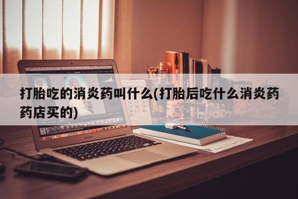米非米索如何购买打胎吃的消炎药叫什么(打胎后吃什么消炎药药店买的)