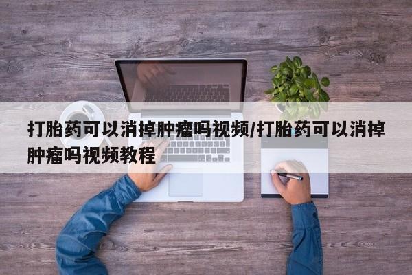 米非米索如何购买打胎药可以消掉肿瘤吗视频/打胎药可以消掉肿瘤吗视频教程