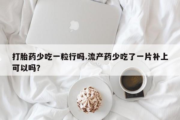 米非米索如何购买打胎药少吃一粒行吗.流产药少吃了一片补上可以吗？
