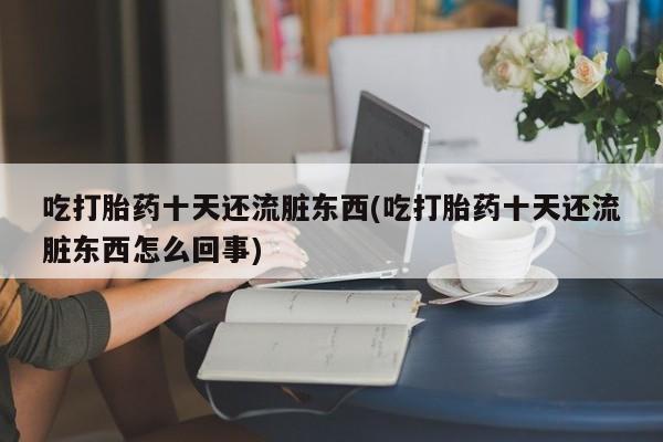 米非米索如何购买吃打胎药十天还流脏东西(吃打胎药十天还流脏东西怎么回事)