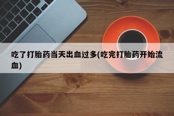 米非米索如何购买吃了打胎药当天出血过多(吃完打胎药开始流血)