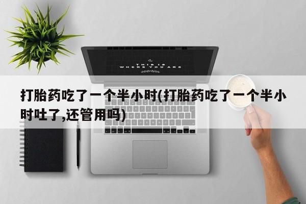 米非米索如何购买打胎药吃了一个半小时(打胎药吃了一个半小时吐了,还管用吗)