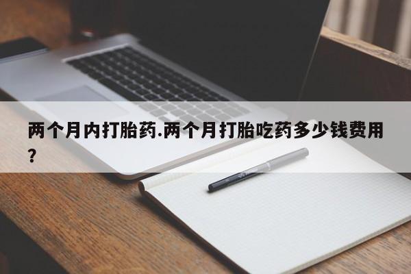 米非米索如何购买两个月内打胎药.两个月打胎吃药多少钱费用？