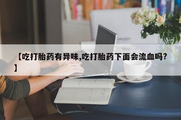 米非米索如何购买【吃打胎药有异味,吃打胎药下面会流血吗?】