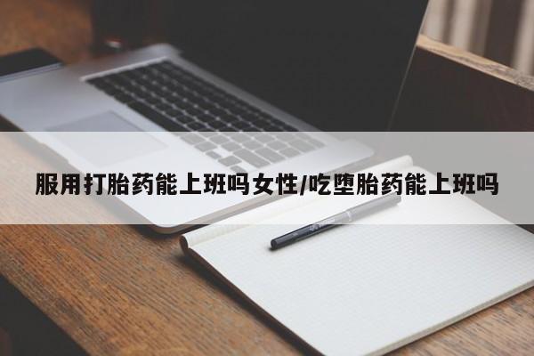 米非米索如何购买服用打胎药能上班吗女性/吃堕胎药能上班吗