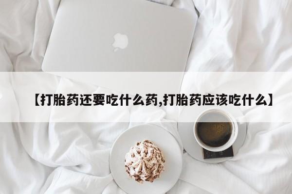 米非米索如何购买【打胎药还要吃什么药,打胎药应该吃什么】