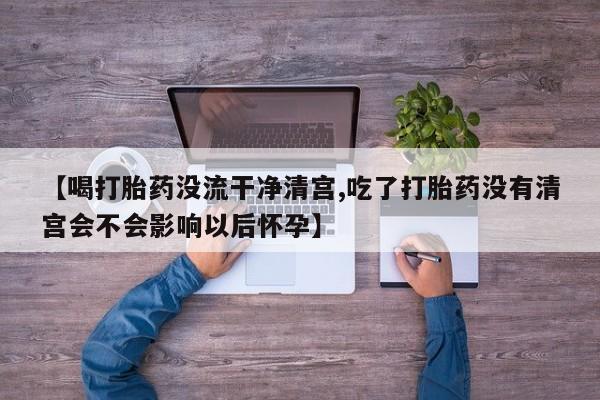 米非米索如何购买【喝打胎药没流干净清宫,吃了打胎药没有清宫会不会影响以后怀孕】