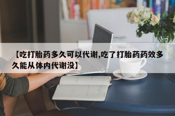 米非米索如何购买【吃打胎药多久可以代谢,吃了打胎药药效多久能从体内代谢没】