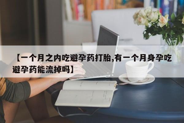 米非米索如何购买【一个月之内吃避孕药打胎,有一个月身孕吃避孕药能流掉吗】