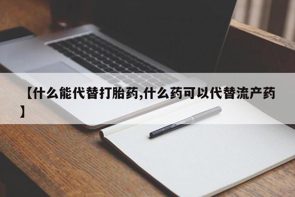 米非米索如何购买【什么能代替打胎药,什么药可以代替流产药】