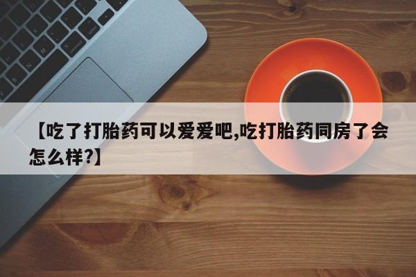 米非米索如何购买【吃了打胎药可以爱爱吧,吃打胎药同房了会怎么样?】